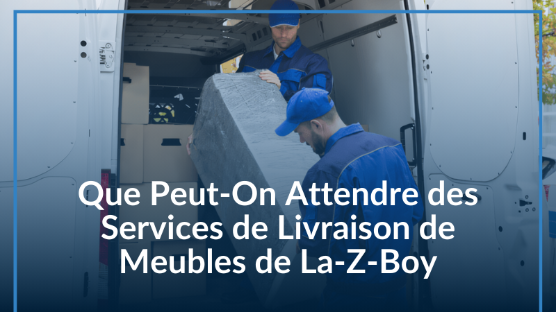 Que Peut-On Attendre des Services de Livraison de Meubles de La-Z-Boy Ottawa-Gatineau et Kingston?